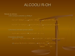 MMeettooddee ddee oobbttiinneerree 
AALLCCOOOOLLII RR--OOHH 
33 DDiinn ccoommppuussii ccaarrbboonniilliiccii ccuu RR--MMgg XX 
++11 
++22 ++HHOOHH 
HH22CC ±± OO ++ RR--MMggCCll RR--CCHH22 –– OOMMggCCll RR--CCHH22--OOHH ++ MMggCCllOOHH 
++HHOOHH 
HH33CC--CCHH == OO ++ RR--MMggCCll HH33CC--CCHH--OOMMggCCll HH33CC--CCHH--OOHH ++ MMggCCllOOHH 
|| || 
RR RR 
44 DDiiaazzoottaarreeaa aammiinneelloorr pprriimmaarree aalliiffaattiiccee 
RR--CCHH22--NNHH22 ++ HHOOHHOO22 RR--CCHH22--OOHH ++ NN22 ++ HH22OO 
55 HHiiddrraattaarreeaa aallcchheenneelloorr 
aa)) ddiirreecctt HH22CC==CCHH22 ++ HHOOHH HH33CC--CCHH22--OOHH tt°°==330000°°CC,, 7700 aattmm,, ccaatt:: HH33PPOO44 
++HHOOHH 
bb)) iinnddiirreecctt RR--CCHH==CCHH22 ++ HHOOSSOO33HH RR--CCHH--CCHH33 RR--CCHH--CCHH33 
|| --HH22SSOO44 || 
OOSSOO33HH OOHH 
 