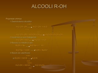 PPrroopprriieettaattii cchhiimmiiccee 
AALLCCOOOOLLII RR--OOHH 
11 DDeesshhiiddrraattaarreeaa aallccoooolliilloorr 
HH22SSOO44 
HH33CC--CCHH22--OOHH HH22CC== CCHH22 ++ HH22OO 
117700°°CC 
114400°°CC 
HH33CC--CCHH22--OOHH ++ HHOO--CCHH22--CCHH33 HH33CC--CCHH22--OO--CCHH22--CCHH33 
22 IInnccaallzziirreeaa ccuu aacciizzii hhaallooggeennaattii 
HH33CC--OOHH ++ HHCCll HH33CC--CCll ++ HH22OO 
33 RReeaaccttiiaa ccuu mmeettaallee ssii aappaa 
RR--OOHH ++ NNaa RR--OO-- NNaa++ ++ ½ HH22 îî 
RR--OO-- NNaa++ ++ HHOOHH RR--OOHH ++ NNaaHHOO 
44 RReeaaccttiiii ddee ccaatteerriiffiiccaarree 
HH22SSOO44 
aa)) RR--OOHH ++ HHOO--RR RR--OO--RR 
--HH22OO 
HH22SSOO44 
HH33CC--OOHH ++ HHOO--OO33 HH33CC--OO--CCHH33 
--HH22OO 
 