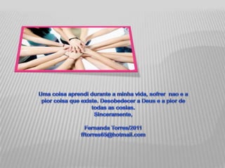 Uma coisaaprendidurante a minhavida, sofrernao e a piorcoisaqueexiste. Desobedecer a Deus e a pior de todas as cosias.Sinceramente,Fernanda Torres/2011fftorres65@hotmail.com