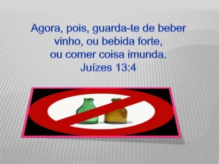 Agora, pois, guarda-te de beber vinho, ou bebida forte, ou comer coisa imunda. Juízes 13:4