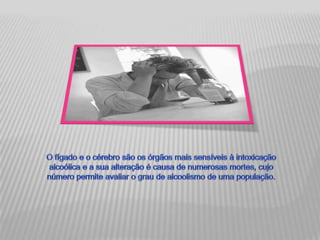 O fígado e o cérebro são os órgãos mais sensíveis à intoxicação alcoólica e a sua alteração é causa de numerosas mortes, cujo número permite avaliar o grau de alcoolismo de uma população.