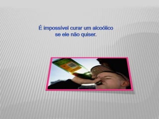 É impossível curar um alcoólico se ele não quiser.