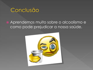  Aprendemos muito sobre o alcoolismo e
como pode prejudicar a nossa saúde.
 