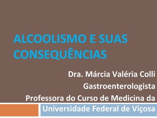ALCOOLISMO E SUAS
CONSEQUÊNCIAS
            Dra. Márcia Valéria Colli
                Gastroenterologista
 Professora do Curso de Medicina da
     Universidade Federal de Viçosa
 