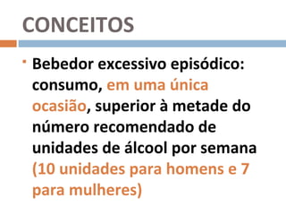 CONCEITOS
   Bebedor excessivo episódico:
    consumo, em uma única
    ocasião, superior à metade do
    número recomendado de
    unidades de álcool por semana
    (10 unidades para homens e 7
    para mulheres)
 