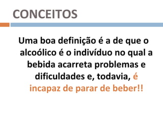 CONCEITOS
Uma boa definição é a de que o
alcoólico é o indivíduo no qual a
  bebida acarreta problemas e
     dificuldades e, todavia, é
   incapaz de parar de beber!!
 