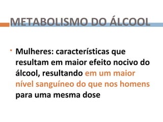 METABOLISMO DO ÁLCOOL

   Mulheres: características que
    resultam em maior efeito nocivo do
    álcool, resultando em um maior
    nível sanguíneo do que nos homens
    para uma mesma dose
 
