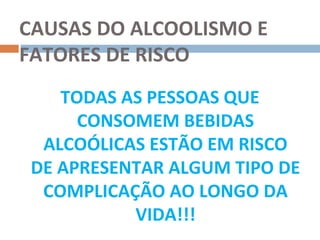 CAUSAS DO ALCOOLISMO E
FATORES DE RISCO
    TODAS AS PESSOAS QUE
      CONSOMEM BEBIDAS
  ALCOÓLICAS ESTÃO EM RISCO
 DE APRESENTAR ALGUM TIPO DE
  COMPLICAÇÃO AO LONGO DA
           VIDA!!!
 