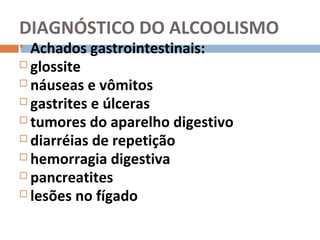 DIAGNÓSTICO DO ALCOOLISMO
 Achados gastrointestinais:
 glossite
 náuseas e vômitos
 gastrites e úlceras
 tumores do aparelho digestivo
 diarréias de repetição
 hemorragia digestiva
 pancreatites
 lesões no fígado
 