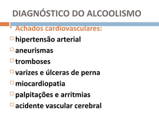 DIAGNÓSTICO DO ALCOOLISMO
 Achados cardiovasculares:
 hipertensão arterial

 aneurismas

 tromboses

 varizes e úlceras de perna

 miocardiopatia

 palpitações e arritmias

 acidente vascular cerebral
 
