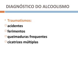 DIAGNÓSTICO DO ALCOOLISMO

 Traumatismos:
 acidentes

 ferimentos

 queimaduras frequentes

 cicatrizes múltiplas
 