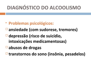 DIAGNÓSTICO DO ALCOOLISMO

 Problemas psicológicos:
 ansiedade (com sudorese, tremores)

 depressão (risco de suicídio,

  intoxicações medicamentosas)
 abusos de drogas

 transtornos do sono (insônia, pesadelos)
 