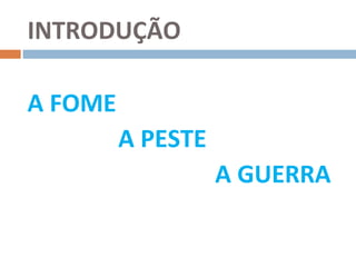 INTRODUÇÃO

A FOME
         A PESTE
                   A GUERRA
 
