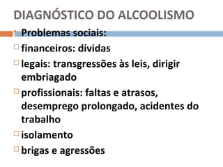 DIAGNÓSTICO DO ALCOOLISMO
 Problemas sociais:
 financeiros: dívidas

 legais: transgressões às leis, dirigir

  embriagado
 profissionais: faltas e atrasos,

  desemprego prolongado, acidentes do
  trabalho
 isolamento

 brigas e agressões
 