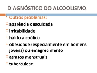 DIAGNÓSTICO DO ALCOOLISMO
 Outros problemas:
 aparência descuidada

 irritabilidade

 hálito alcoólico

 obesidade (especialmente em homens

  jovens) ou emagrecimento
 atrasos menstruais

 tuberculose
 