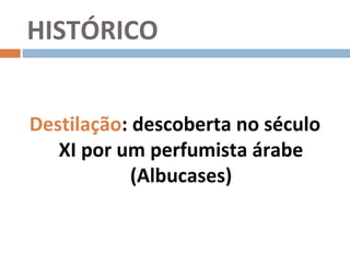HISTÓRICO


Destilação: descoberta no século
   XI por um perfumista árabe
            (Albucases)
 