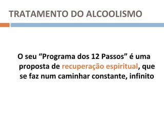 TRATAMENTO DO ALCOOLISMO



 O seu “Programa dos 12 Passos” é uma
 proposta de recuperação espiritual, que
 se faz num caminhar constante, infinito
 