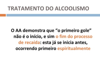 TRATAMENTO DO ALCOOLISMO


O AA demonstra que “o primeiro gole”
 não é o início, e sim o fim do processo
   de recaída: esta já se inicia antes,
  ocorrendo primeiro espiritualmente
 