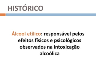 HISTÓRICO


 Álcool etílico: responsável pelos
    efeitos físicos e psicológicos
     observados na intoxicação
               alcoólica
 