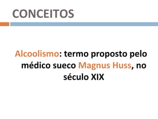 CONCEITOS

Alcoolismo: termo proposto pelo
 médico sueco Magnus Huss, no
            século XIX
 