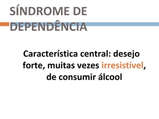 SÍNDROME DE
DEPENDÊNCIA
 Característica central: desejo
 forte, muitas vezes irresistível,
        de consumir álcool
 