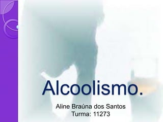 Alcoolismo.
 Aline Braúna dos Santos
       Turma: 11273
 