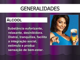 GENERALIDADES Substância euforizante, relaxante, desinibidora. Distrai, tranquiliza, facilita a integração social, estimula e produz sensação de bem-estar. ÁLCOOL 