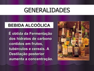 GENERALIDADES É obtida da Fermentação dos hidratos de carbono contidos em frutos, tubérculos e cereais. A Destilação posterior aumenta a concentração. BEBIDA ALCOÓLICA 
