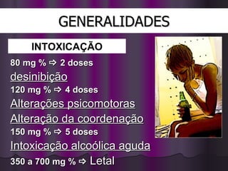 GENERALIDADES 80 mg %    2 doses desinibição 120 mg %    4 doses  Alterações psicomotoras Alteração da coordenação 150 mg %    5 doses Intoxicação alcoólica aguda 350 a 700 mg %     Letal INTOXICAÇÃO 