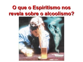 O que o Espiritismo nosO que o Espiritismo nos
revela sobre o alcoolismo?revela sobre o alcoolismo?
 