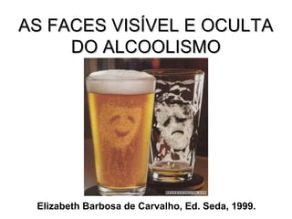 AS FACES VISÍVEL E OCULTAAS FACES VISÍVEL E OCULTA
DO ALCOOLISMODO ALCOOLISMO
Elizabeth Barbosa de Carvalho, Ed. Seda, 1999.
 