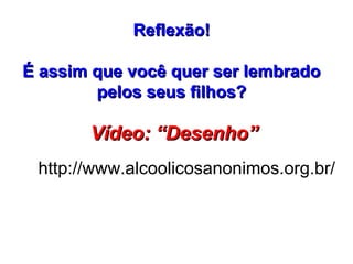 Reflexão!Reflexão!
É assim que você quer ser lembradoÉ assim que você quer ser lembrado
pelos seus filhos?pelos seus filhos?
Vídeo: “Desenho”Vídeo: “Desenho”
http://www.alcoolicosanonimos.org.br/
 