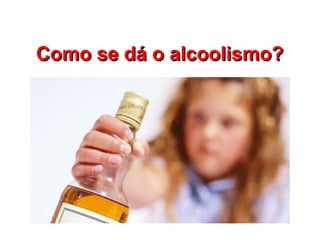 Como se dá o alcoolismo?Como se dá o alcoolismo?
 