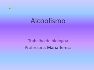 Alcoolismo
Trabalho de biologoa
Professora: Maria Teresa
 