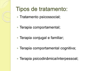 Tipos de tratamento:
 Tratamento psicossocial;
 Terapia comportamental;
 Terapia conjugal e familiar;
 Terapia comportamental cognitiva;
 Terapia psicodinâmica/interpessoal;
 