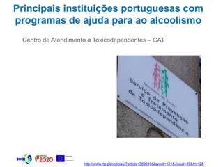 Principais instituições portuguesas com
programas de ajuda para ao alcoolismo
Centro de Atendimento a Toxicodependentes – CAT
http://www.rtp.pt/noticias/?article=389910&layout=121&visual=49&tm=2&
 