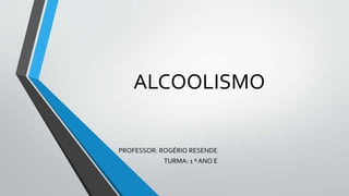 ALCOOLISMO
PROFESSOR: ROGÉRIO RESENDE
TURMA: 1 º ANO E
 