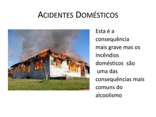 ACIDENTES DOMÉSTICOS
              Esta é a
              consequência
              mais grave mas os
              Incêndios
              domésticos são
               uma das
              consequências mais
              comuns do
              alcoolismo
 