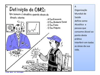 A
Organização
Mundial de
Saúde
define como
Alcoólico a
pessoa que
consome álcool ao
ponto desta
prática
Interferir em todas
as áreas da sua
vida.
 