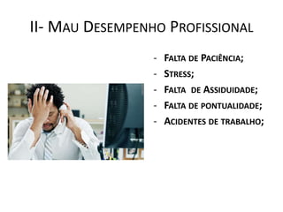 II- MAU DESEMPENHO PROFISSIONAL
                 -   FALTA DE PACIÊNCIA;
                 -   STRESS;
                 -   FALTA DE ASSIDUIDADE;
                 -   FALTA DE PONTUALIDADE;
                 -   ACIDENTES DE TRABALHO;
 