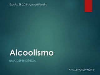 Escola: EB 2,3 Paços de Ferreira
Alcoolismo
UMA DEPENDÊNCIA
ANO LETIVO: 2014/2015
 