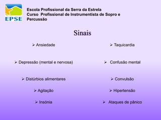 Escola Profissional da Serra da Estrela
Curso Profissional de Instrumentista de Sopro e
Percussão
Sinais
 Ansiedade  Taquicardia
 Depressão (mental e nervosa)  Confusão mental
 Distúrbios alimentares  Convulsão
 Agitação  Hipertensão
 Insónia  Ataques de pânico
 