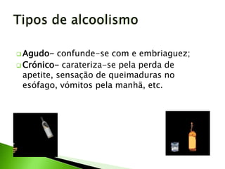  Agudo-   confunde-se com e embriaguez;
 Crónico- carateriza-se pela perda de
  apetite, sensação de queimaduras no
  esófago, vómitos pela manhã, etc.
 