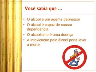Você sabia que ...

• O álcool é um agente depressor
• O álcool é capaz de causar
  dependência
• O alcoolismo é uma doença
• A intoxicação pelo álcool pode levar
  à morte
 