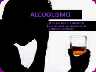 O alcoolismo é o consumo
consistente ou excessivo de
bebidas alcoólicas.
 