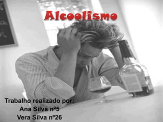 Alcoolismo Trabalho realizado por: Ana Silva nº5 Vera Silva nº26 