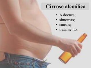 Cirrose alcoólica
•
•
•
•

A doença;
sintomas;
causas;
tratamento.

 