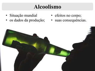 Alcoolismo
• Situação mundial
• os dados da produção;

• efeitos no corpo;
• suas consequências.

 