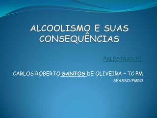 ALCOOLISMO E SUAS CONSEQUÊNCIAS PALESTRANTE: CARLOS ROBERTOSANTOSDE OLIVEIRA – TC PM SEASSO/PMRO 