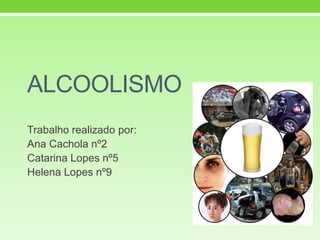 ALCOOLISMO
Trabalho realizado por:
Ana Cachola nº2
Catarina Lopes nº5
Helena Lopes nº9
 